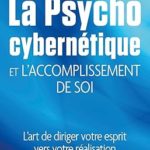 La psycho cybernétique et l'accomplissement de soi - L'art de diriger votre esprit vers votre réalis